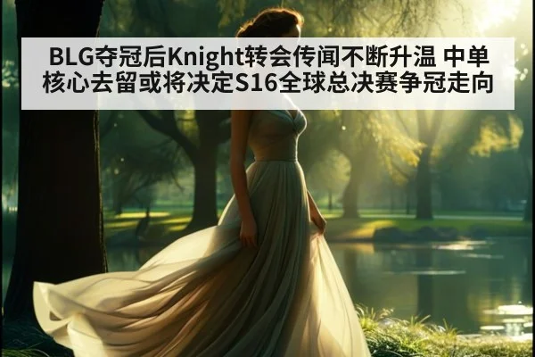 BLG夺冠后Knight转会传闻不断升温 中单核心去留或将决定S16全球总决赛争冠走向