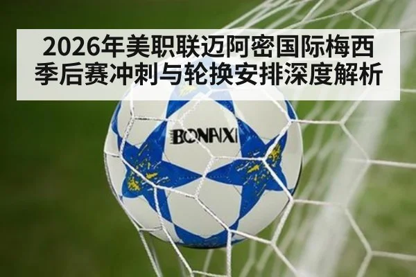 2026年美职联迈阿密国际梅西季后赛冲刺与轮换安排深度解析
