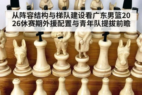 从阵容结构与梯队建设看广东男篮2026休赛期外援配置与青年队提拔前瞻