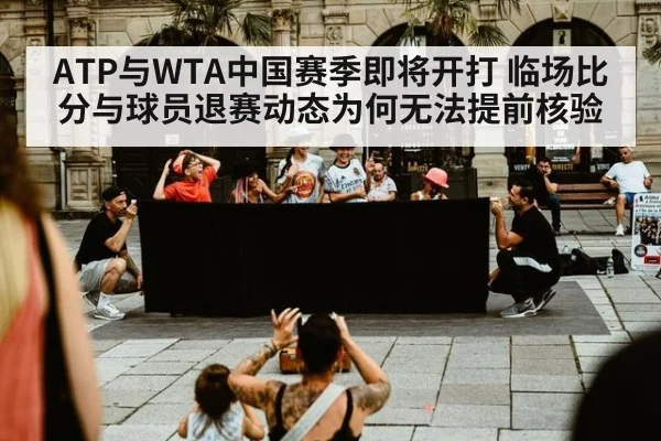 ATP与WTA中国赛季即将开打 临场比分与球员退赛动态为何无法提前核验