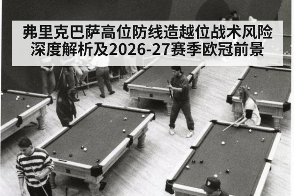 弗里克巴萨高位防线造越位战术风险深度解析及2026-27赛季欧冠前景