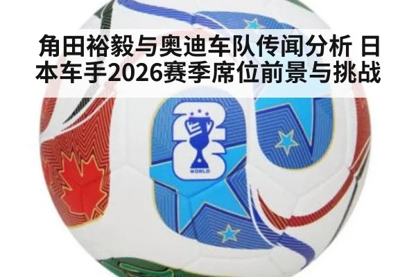 角田裕毅与奥迪车队传闻分析 日本车手2026赛季席位前景与挑战