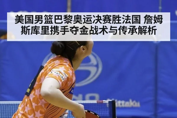 美国男篮巴黎奥运决赛胜法国 詹姆斯库里携手夺金战术与传承解析