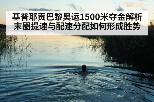 基普耶贡巴黎奥运1500米夺金解析 末圈提速与配速分配如何形成胜势